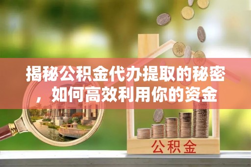 哈密揭秘公积金代办提取的秘密，如何高效利用你的资金