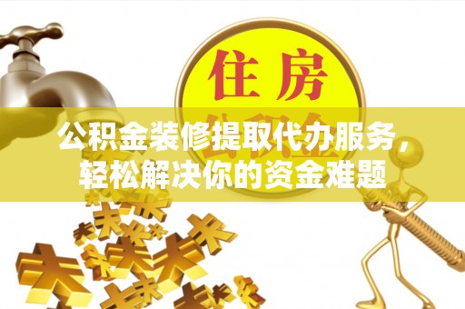 哈密公积金装修提取代办服务，轻松解决你的资金难题