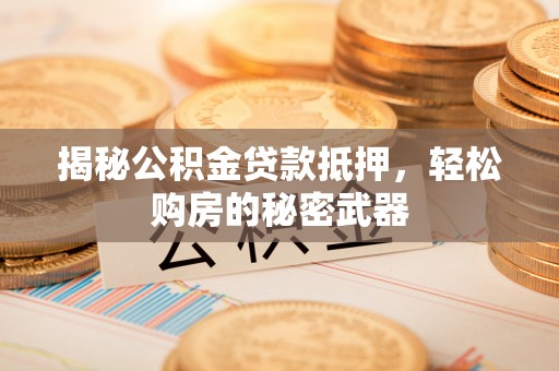 哈密揭秘公积金贷款抵押，轻松购房的秘密武器
