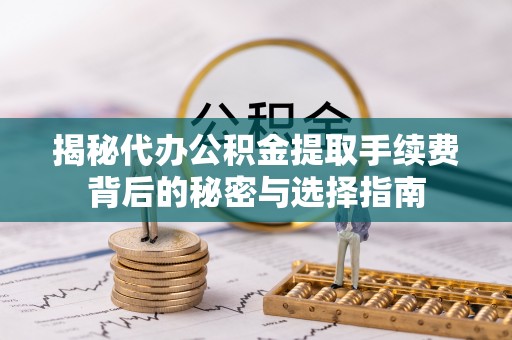哈密揭秘代办公积金提取手续费背后的秘密与选择指南