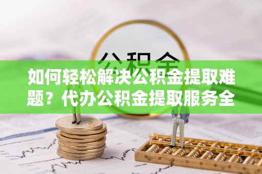 哈密如何轻松解决公积金提取难题？代办公积金提取服务全解析