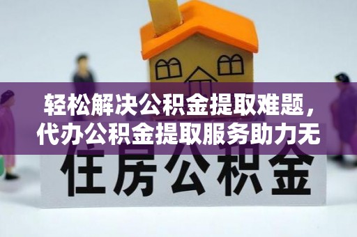 哈密轻松解决公积金提取难题，代办公积金提取服务助力无忧生活