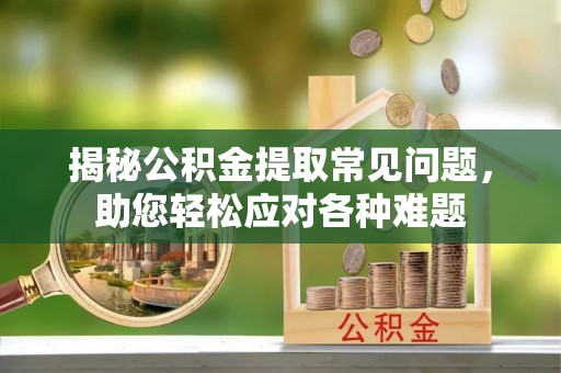 哈密揭秘公积金提取常见问题，助您轻松应对各种难题