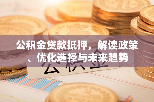 哈密公积金贷款抵押，解读政策、优化选择与未来趋势