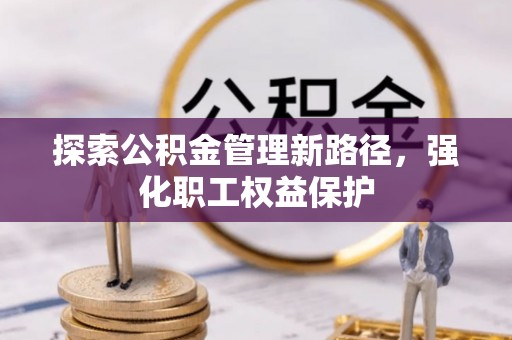 哈密探索公积金管理新路径，强化职工权益保护