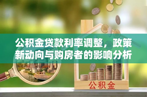 哈密公积金贷款利率调整，政策新动向与购房者的影响分析