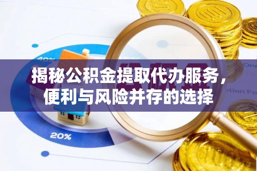 哈密揭秘公积金提取代办服务，便利与风险并存的选择