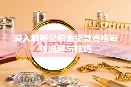 哈密深入解析公积金贷款资格审核流程与技巧