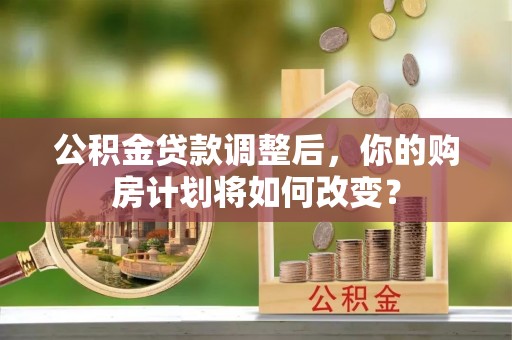 哈密公积金贷款调整后，你的购房计划将如何改变？