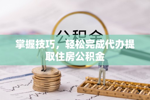哈密掌握技巧，轻松完成代办提取住房公积金