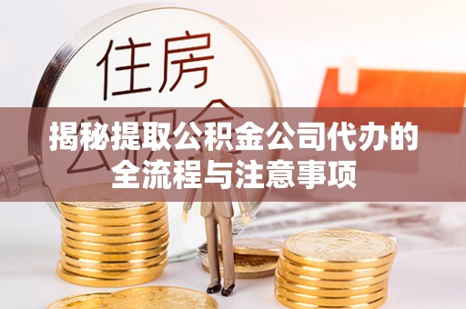 哈密揭秘提取公积金公司代办的全流程与注意事项
