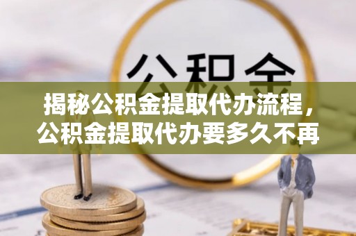 哈密揭秘公积金提取代办流程，公积金提取代办要多久不再迷茫