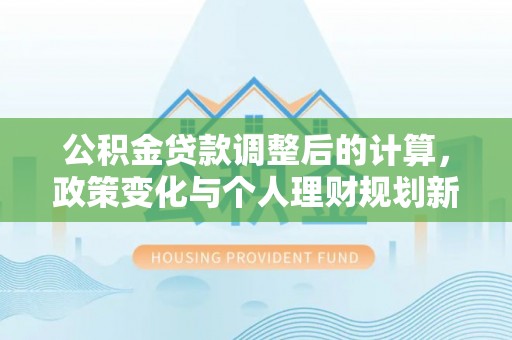 哈密公积金贷款调整后的计算，政策变化与个人理财规划新思路