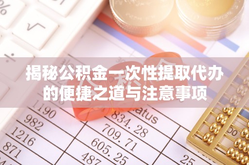 哈密揭秘公积金一次性提取代办的便捷之道与注意事项