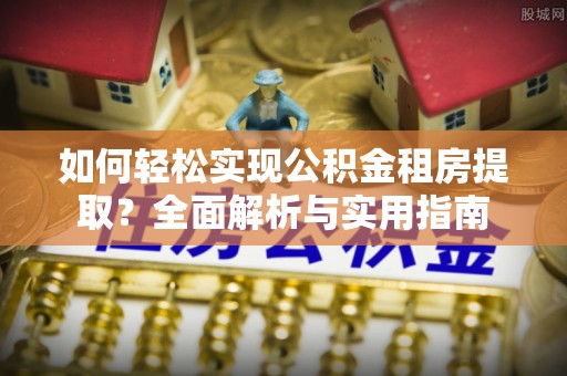 哈密如何轻松实现公积金租房提取？全面解析与实用指南