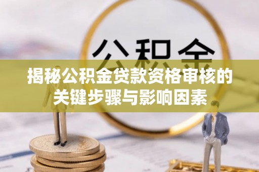 哈密揭秘公积金贷款资格审核的关键步骤与影响因素