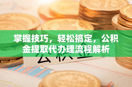 哈密掌握技巧，轻松搞定，公积金提取代办理流程解析