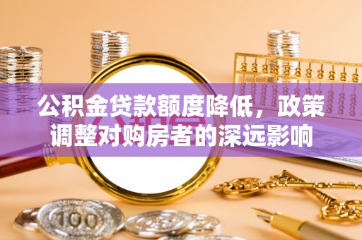 哈密公积金贷款额度降低，政策调整对购房者的深远影响