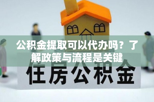 哈密公积金提取可以代办吗？了解政策与流程是关键