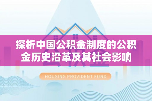 哈密探析中国公积金制度的公积金历史沿革及其社会影响