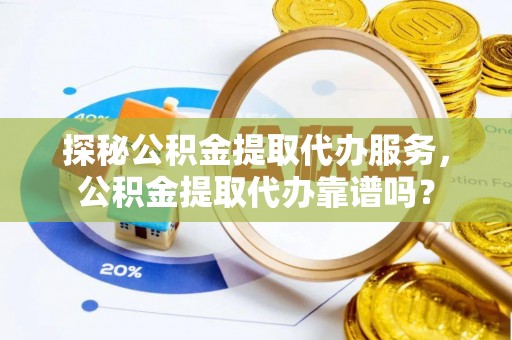 哈密探秘公积金提取代办服务，公积金提取代办靠谱吗？