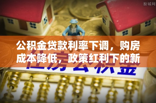 哈密公积金贷款利率下调，购房成本降低，政策红利下的新机遇