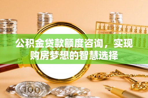 哈密公积金贷款额度咨询，实现购房梦想的智慧选择