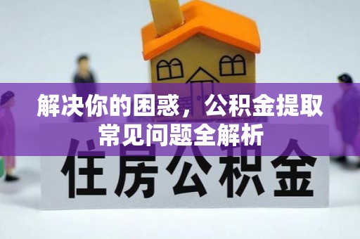 哈密解决你的困惑，公积金提取常见问题全解析