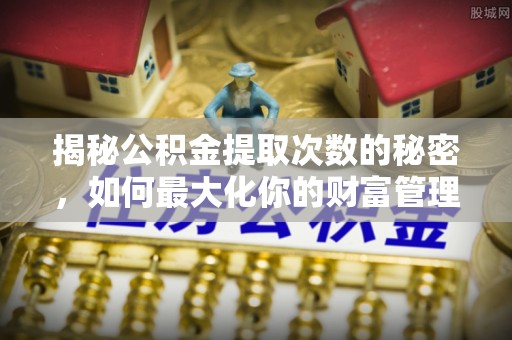 哈密揭秘公积金提取次数的秘密，如何最大化你的财富管理