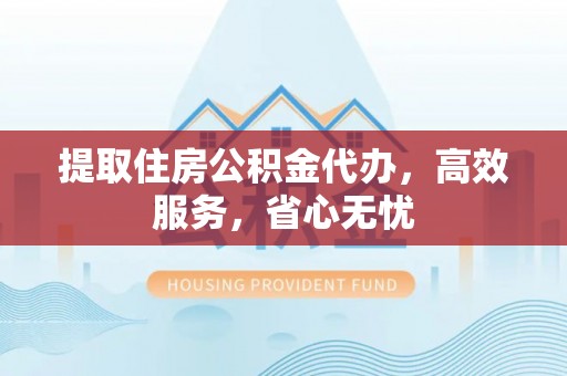 哈密提取住房公积金代办，高效服务，省心无忧