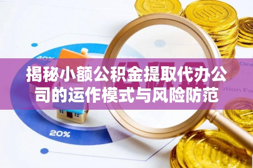 哈密揭秘小额公积金提取代办公司的运作模式与风险防范