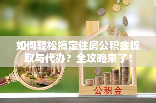 哈密如何轻松搞定住房公积金提取与代办？全攻略来了！