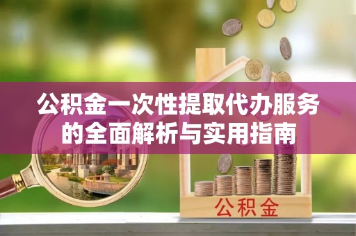 哈密公积金一次性提取代办服务的全面解析与实用指南