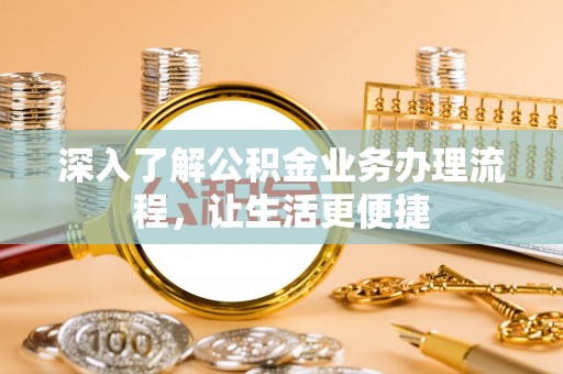 哈密深入了解公积金业务办理流程，让生活更便捷