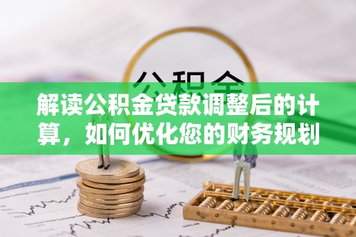 哈密解读公积金贷款调整后的计算，如何优化您的财务规划