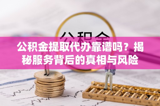 哈密公积金提取代办靠谱吗？揭秘服务背后的真相与风险