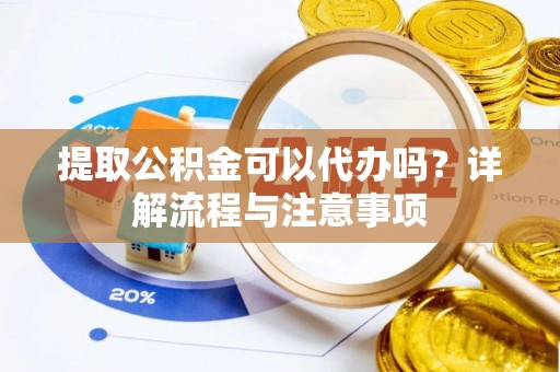 哈密提取公积金可以代办吗？详解流程与注意事项