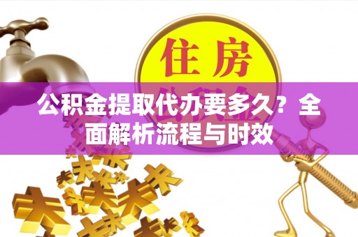 哈密公积金提取代办要多久？全面解析流程与时效