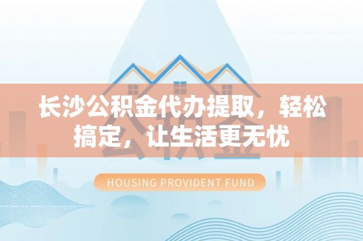 哈密长沙公积金代办提取，轻松搞定，让生活更无忧