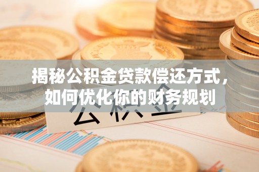 哈密揭秘公积金贷款偿还方式，如何优化你的财务规划