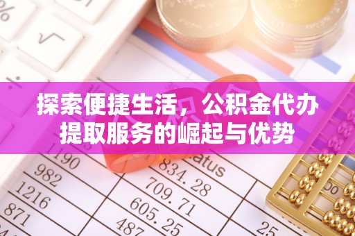 哈密探索便捷生活，公积金代办提取服务的崛起与优势