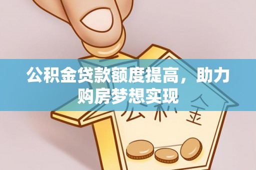 哈密公积金贷款额度提高，助力购房梦想实现