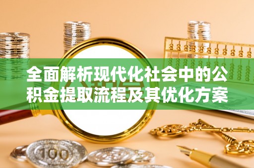 哈密全面解析现代化社会中的公积金提取流程及其优化方案