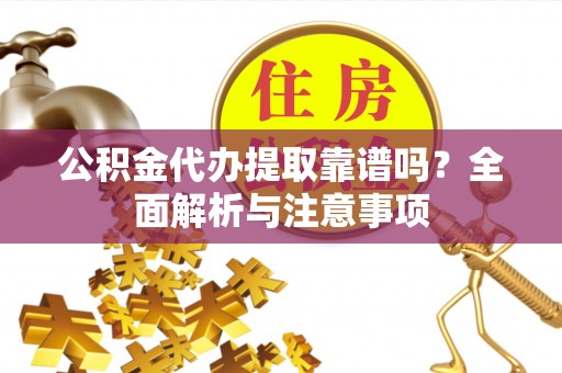哈密公积金代办提取靠谱吗？全面解析与注意事项