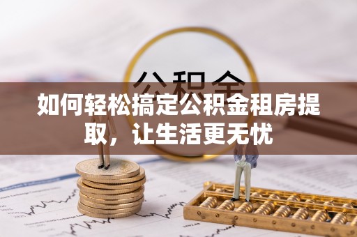 哈密如何轻松搞定公积金租房提取，让生活更无忧