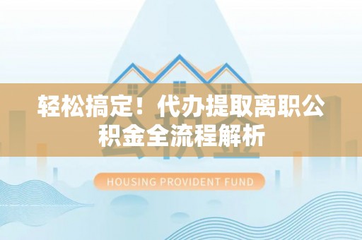 哈密轻松搞定！代办提取离职公积金全流程解析