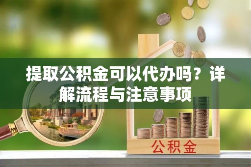 哈密提取公积金可以代办吗？详解流程与注意事项