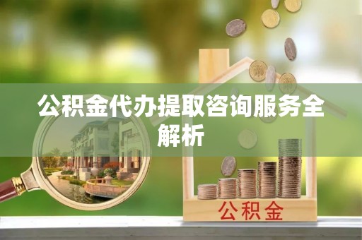 哈密公积金代办提取咨询服务全解析