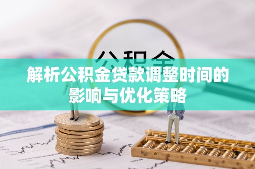 哈密解析公积金贷款调整时间的影响与优化策略