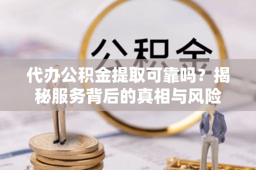 哈密代办公积金提取可靠吗？揭秘服务背后的真相与风险